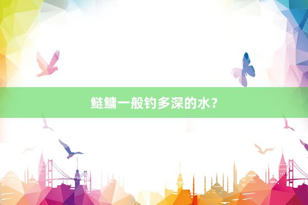 鲢鳙一般钓多深的水？