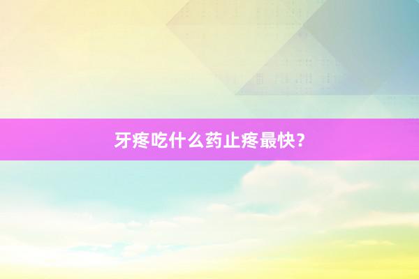 牙疼吃什么药止疼最快？