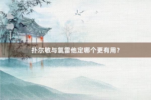 扑尔敏与氯雷他定哪个更有用？