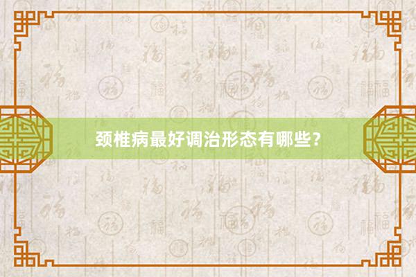颈椎病最好调治形态有哪些？