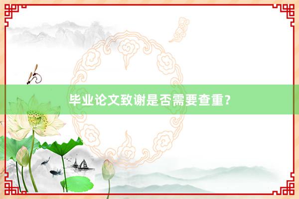 毕业论文致谢是否需要查重？