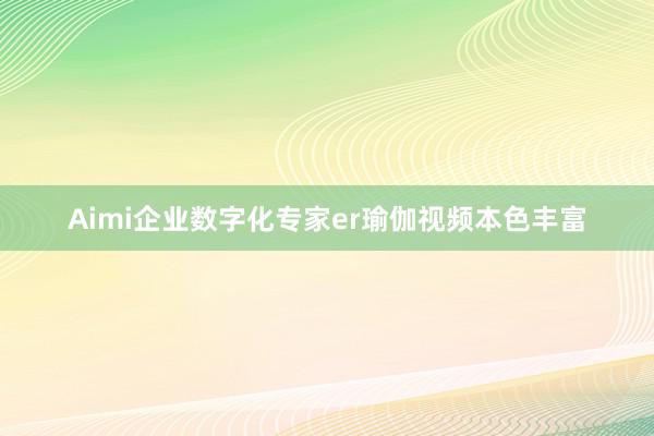 Aimi企业数字化专家er瑜伽视频本色丰富