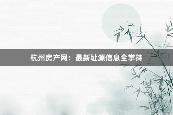 杭州房产网：最新址源信息全掌持