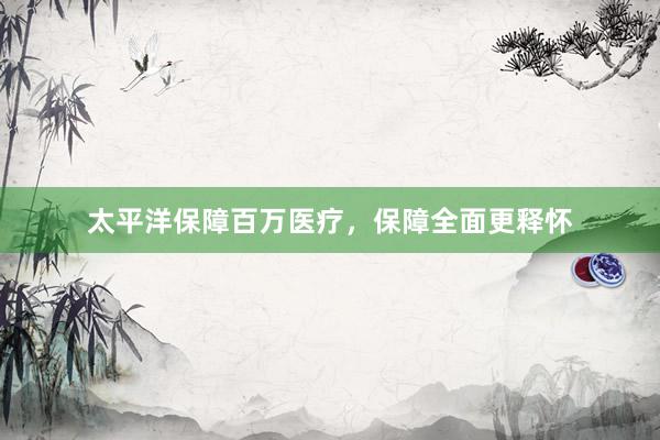 太平洋保障百万医疗，保障全面更释怀