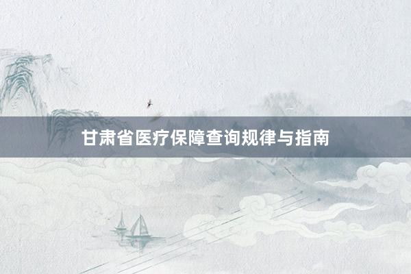 甘肃省医疗保障查询规律与指南