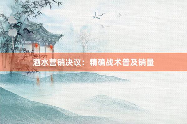 酒水营销决议：精确战术普及销量