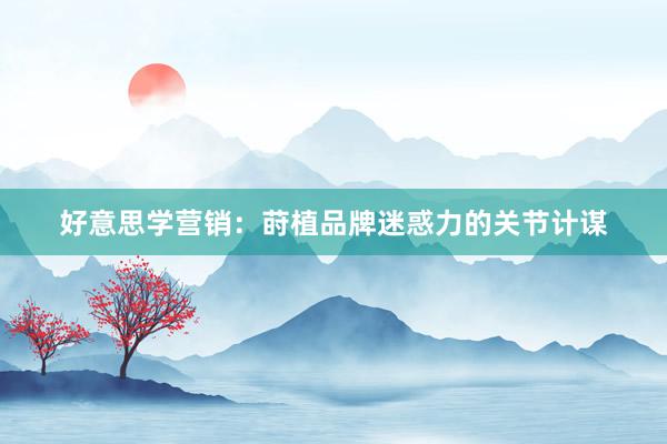 好意思学营销：莳植品牌迷惑力的关节计谋
